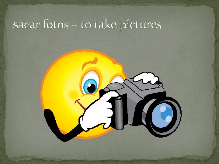 sacar fotos – to take pictures 