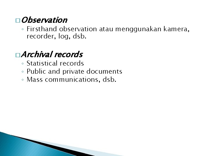 � Observation ◦ Firsthand observation atau menggunakan kamera, recorder, log, dsb. � Archival records