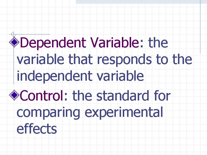 Dependent Variable: the variable that responds to the independent variable Control: the standard for