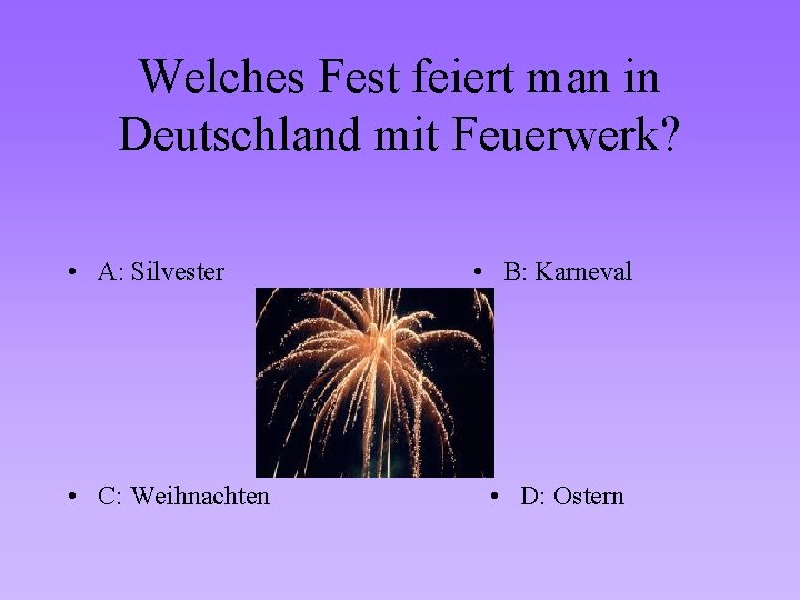 Welches Fest feiert man in Deutschland mit Feuerwerk? • A: Silvester • C: Weihnachten