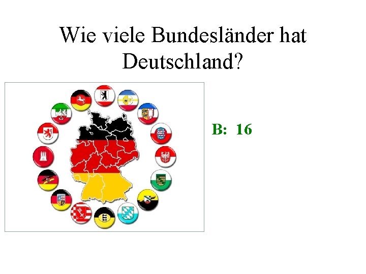 Wie viele Bundesländer hat Deutschland? • B: 16 