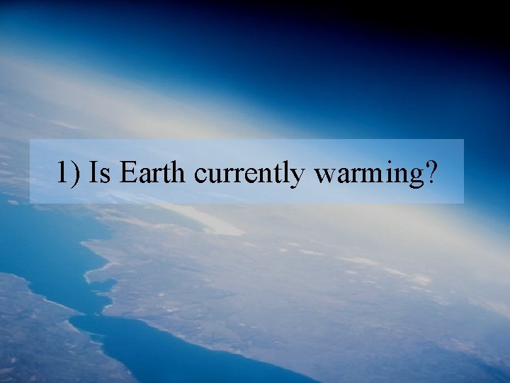 1) Is Earth currently warming? 