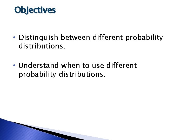 Objectives • Distinguish between different probability distributions. • Understand when to use different probability
