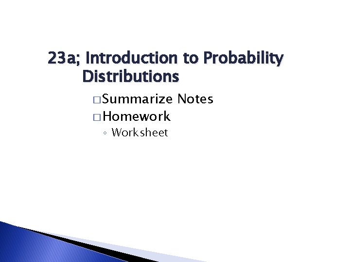 23 a; Introduction to Probability Distributions � Summarize � Homework ◦ Worksheet Notes 