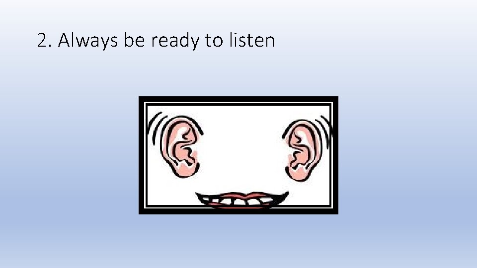 2. Always be ready to listen 