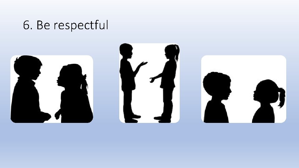 6. Be respectful 