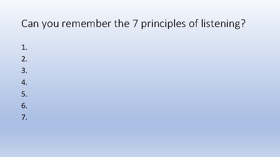 Can you remember the 7 principles of listening? 1. 2. 3. 4. 5. 6.