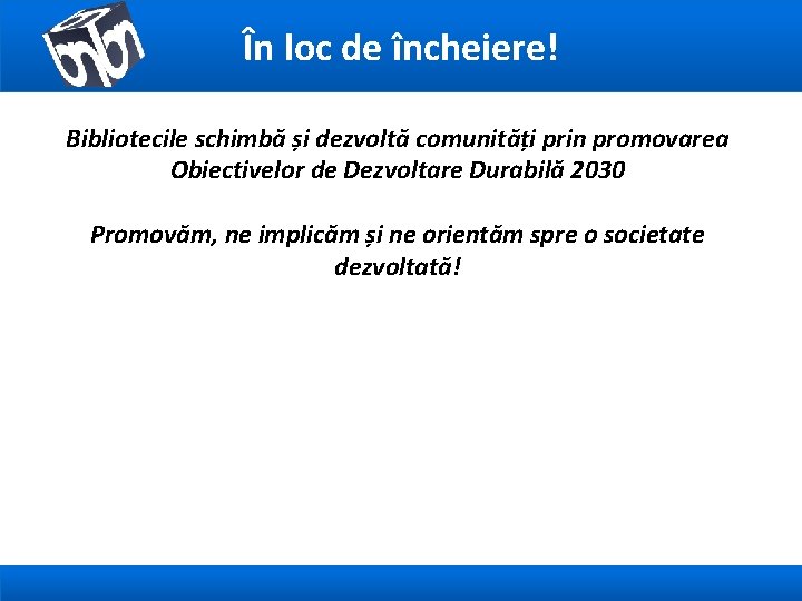 În loc de încheiere! Bibliotecile schimbă și dezvoltă comunități prin promovarea Obiectivelor de Dezvoltare