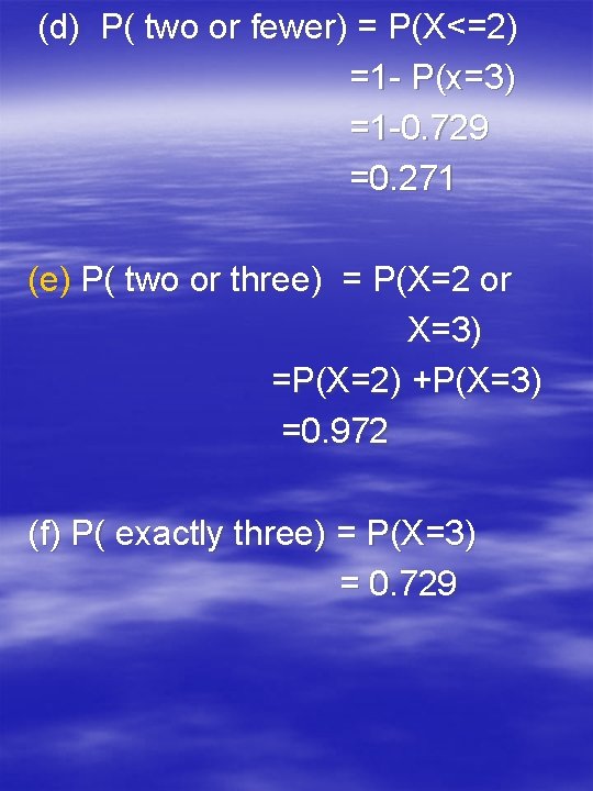 (d) P( two or fewer) = P(X<=2) =1 - P(x=3) =1 -0. 729 =0.