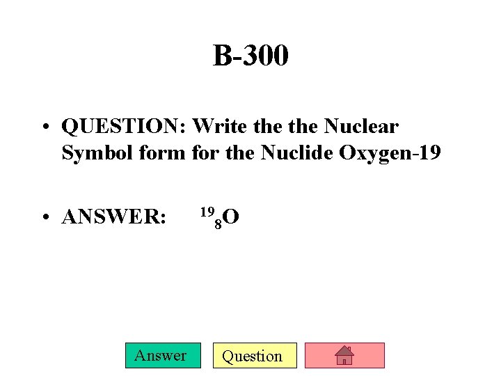 B-300 • QUESTION: Write the Nuclear Symbol form for the Nuclide Oxygen-19 • ANSWER: