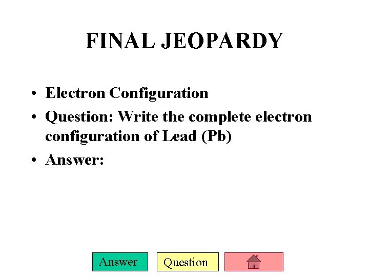 FINAL JEOPARDY • Electron Configuration • Question: Write the complete electron configuration of Lead
