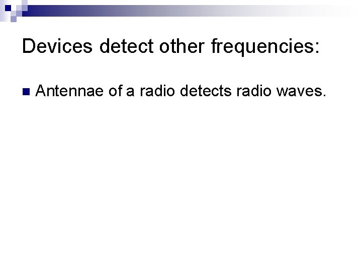 Devices detect other frequencies: n Antennae of a radio detects radio waves. 