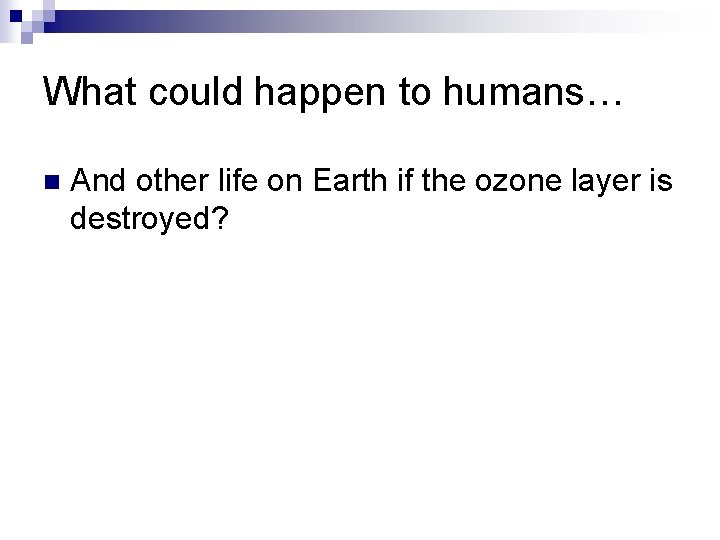 What could happen to humans… n And other life on Earth if the ozone