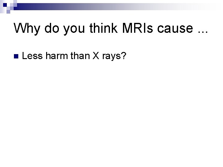Why do you think MRIs cause. . . n Less harm than X rays?