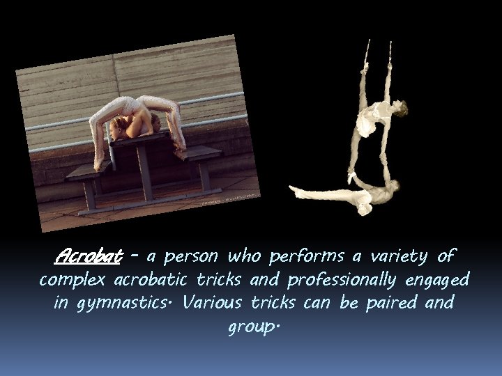 Acrobat - a person who performs a variety of complex acrobatic tricks and professionally