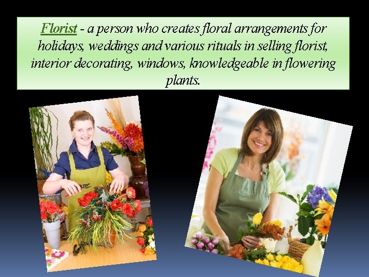 Florist - a person who creates floral arrangements for holidays, weddings and various rituals
