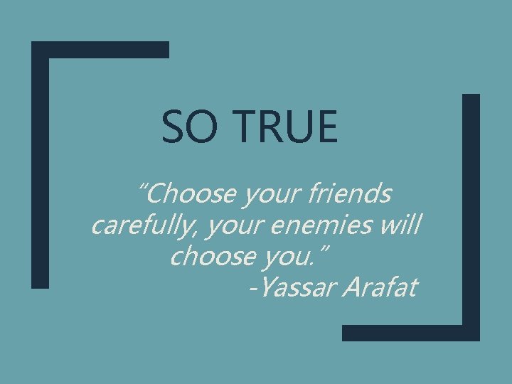 SO TRUE “Choose your friends carefully, your enemies will choose you. ” -Yassar Arafat