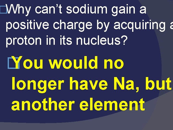 �Why can’t sodium gain a positive charge by acquiring a proton in its nucleus? �Why can’t sodium gain a positive charge by acquiring a proton in its nucleus?