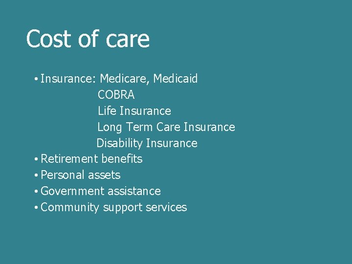 Cost of care • Insurance: Medicare, Medicaid COBRA Life Insurance Long Term Care Insurance