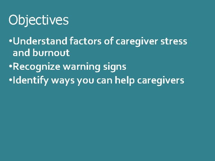 Objectives • Understand factors of caregiver stress and burnout • Recognize warning signs •