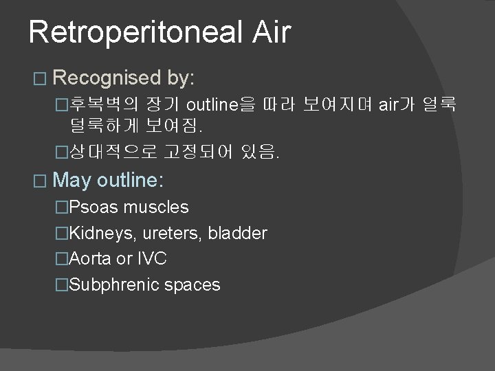 Retroperitoneal Air � Recognised by: �후복벽의 장기 outline을 따라 보여지며 air가 얼룩 덜룩하게 보여짐.