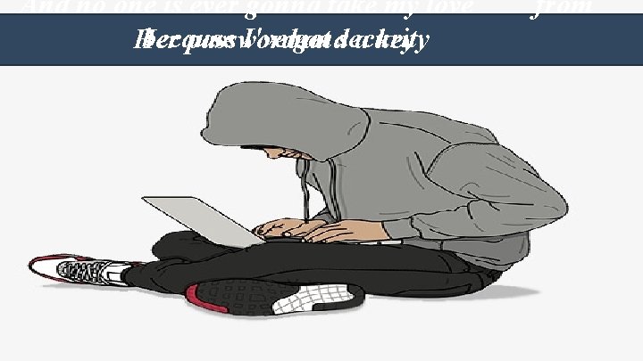 And no one is ever gonna take my love because I'veme got Her password