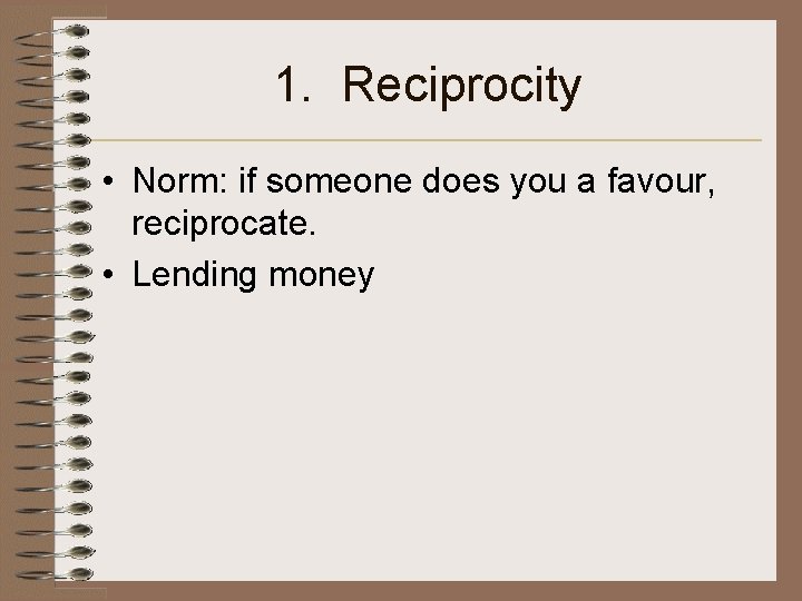 1. Reciprocity • Norm: if someone does you a favour, reciprocate. • Lending money