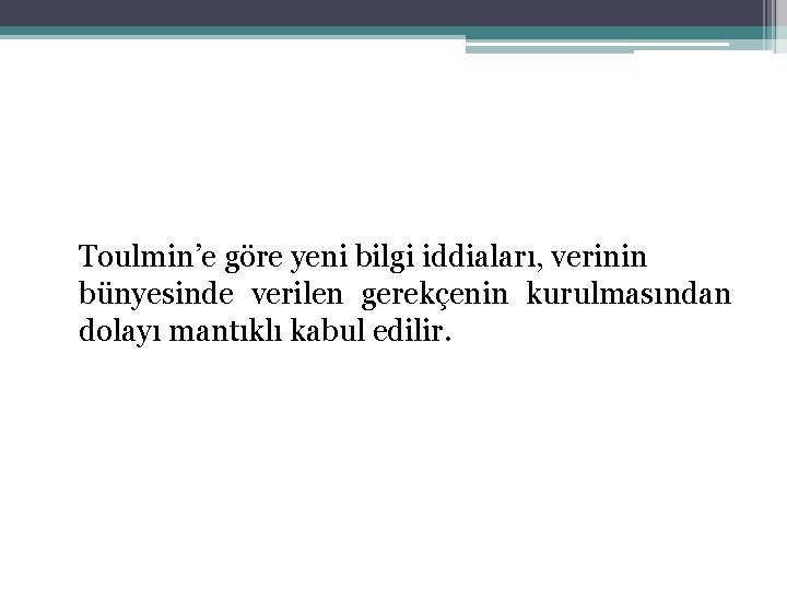 Toulmin’e göre yeni bilgi iddiaları, verinin bünyesinde verilen gerekçenin kurulmasından dolayı mantıklı kabul edilir.