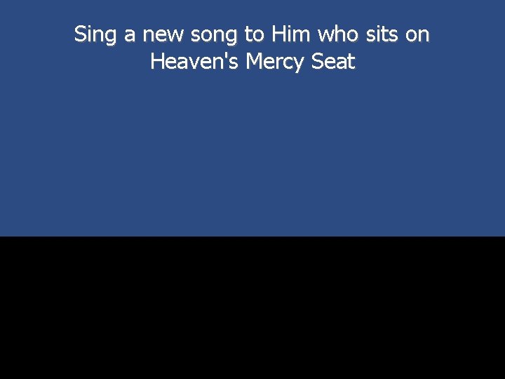 Sing a new song to Him who sits on Heaven's Mercy Seat 