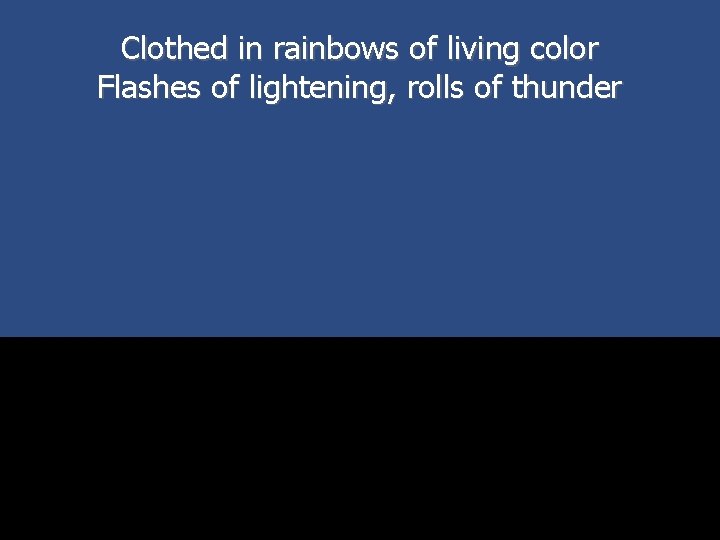Clothed in rainbows of living color Flashes of lightening, rolls of thunder 