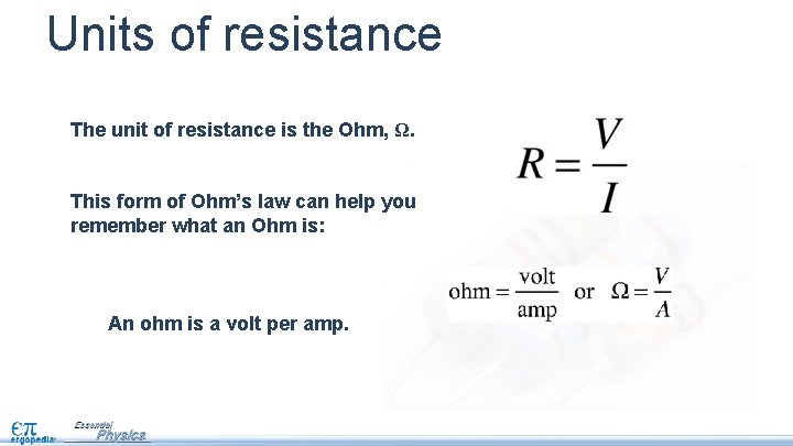 Units of resistance The unit of resistance is the Ohm, Ω. This form of
