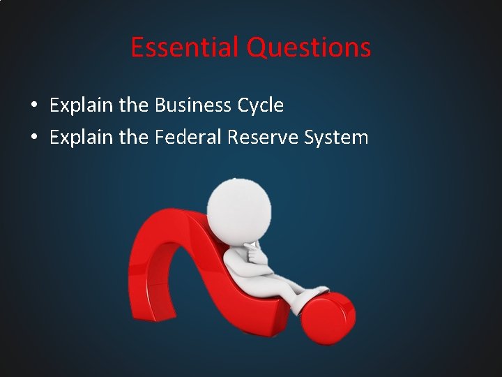 Essential Questions • Explain the Business Cycle • Explain the Federal Reserve System 