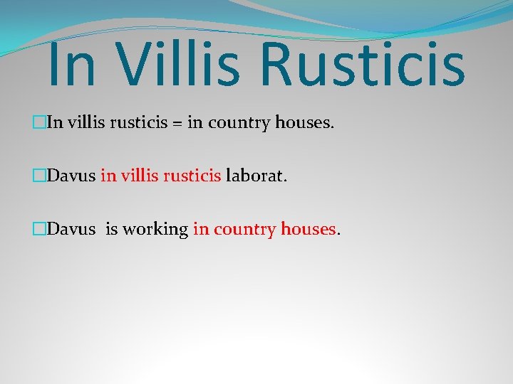 In Villis Rusticis �In villis rusticis = in country houses. �Davus in villis rusticis