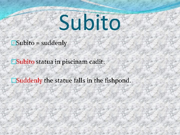 Subito �Subito = suddenly �Subito statua in piscinam cadit. �Suddenly the statue falls in