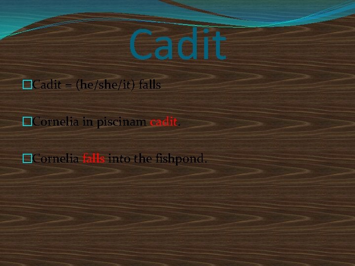 Cadit �Cadit = (he/she/it) falls �Cornelia in piscinam cadit. �Cornelia falls into the fishpond.