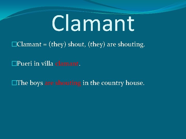 Clamant �Clamant = (they) shout, (they) are shouting. �Pueri in villa clamant. �The boys
