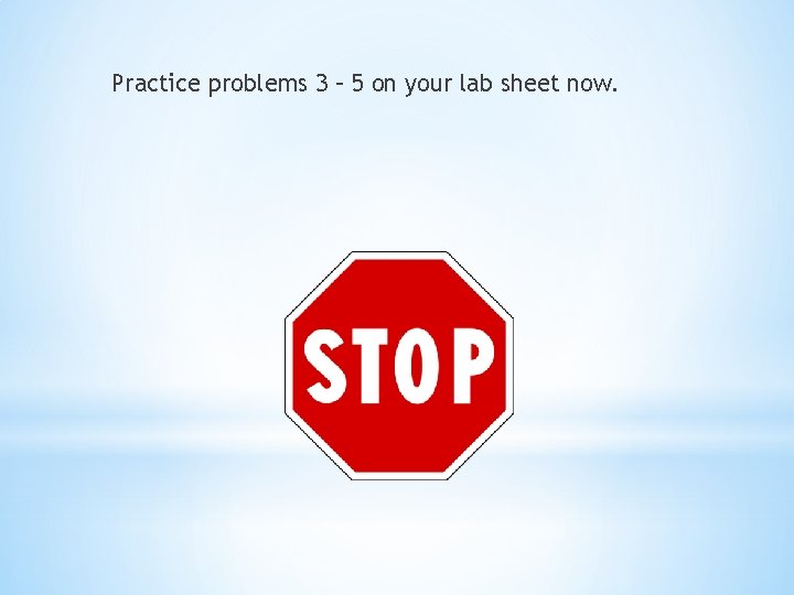 Practice problems 3 – 5 on your lab sheet now. 