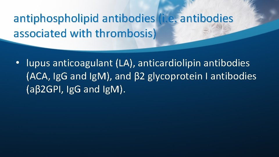 antiphospholipid antibodies (i. e. antibodies associated with thrombosis) • lupus anticoagulant (LA), anticardiolipin antibodies