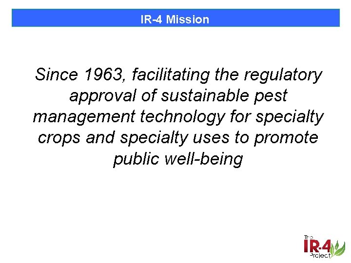 IR-4 Mission Since 1963, facilitating the regulatory approval of sustainable pest management technology for