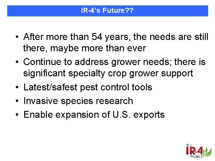 IR-4’s Future? ? • After more than 54 years, the needs are still there,