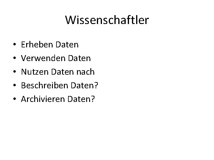 Wissenschaftler • • • Erheben Daten Verwenden Daten Nutzen Daten nach Beschreiben Daten? Archivieren