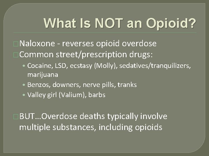 What Is NOT an Opioid? �Naloxone - reverses opioid overdose �Common street/prescription drugs: •