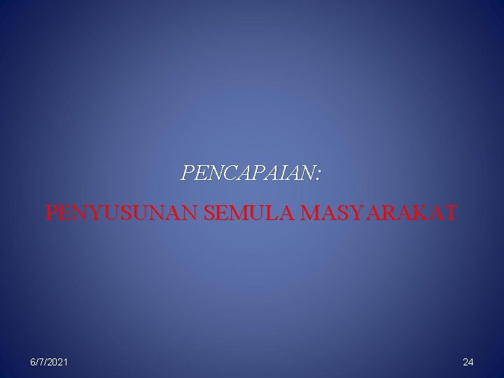 PENCAPAIAN: PENYUSUNAN SEMULA MASYARAKAT 6/7/2021 24 