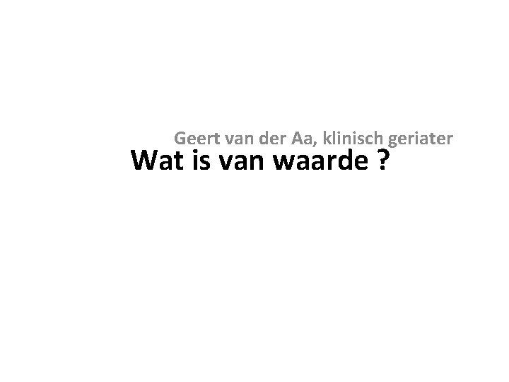 Geert van der Aa, klinisch geriater Wat is van waarde ? 