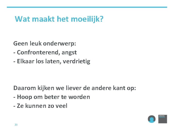 Wat maakt het moeilijk? Geen leuk onderwerp: - Confronterend, angst - Elkaar los laten,