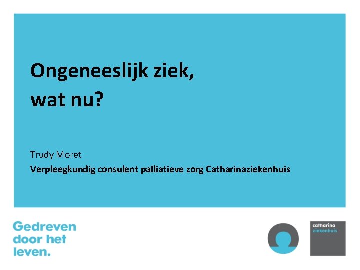 Ongeneeslijk ziek, wat nu? Trudy Moret Verpleegkundig consulent palliatieve zorg Catharinaziekenhuis 