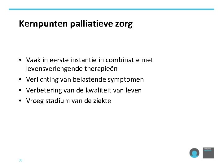 Kernpunten palliatieve zorg • Vaak in eerste instantie in combinatie met levensverlengende therapieën •
