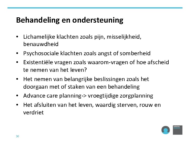 Behandeling en ondersteuning • Lichamelijke klachten zoals pijn, misselijkheid, benauwdheid • Psychosociale klachten zoals