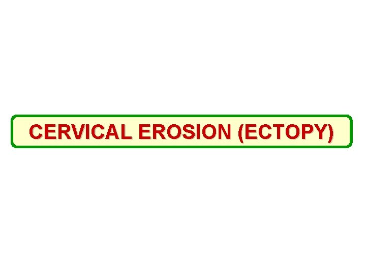 CERVICAL EROSION (ECTOPY) 