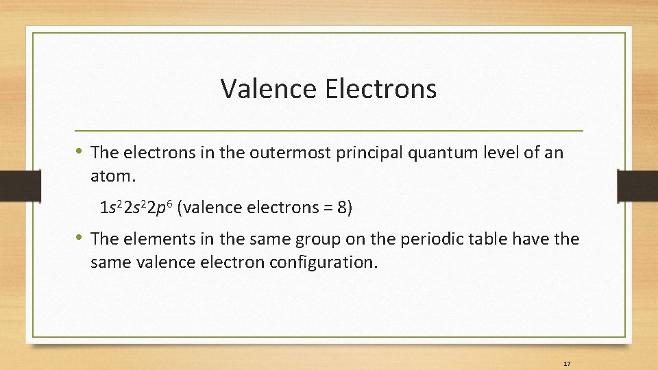 Valence Electrons • The electrons in the outermost principal quantum level of an atom. Valence Electrons • The electrons in the outermost principal quantum level of an atom.
